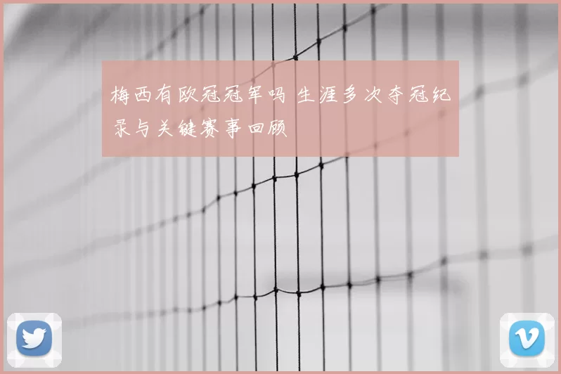 梅西有欧冠冠军吗 生涯多次夺冠纪录与关键赛事回顾